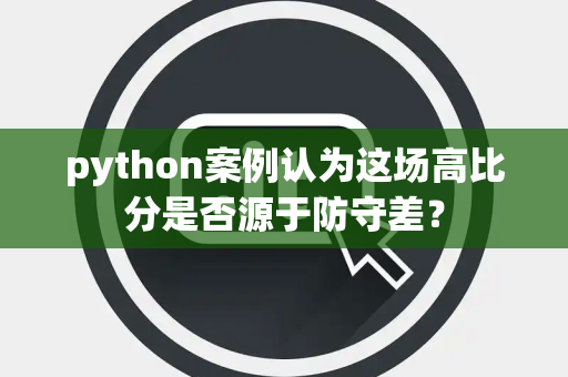 python案例认为这场高比分是否源于防守差？
