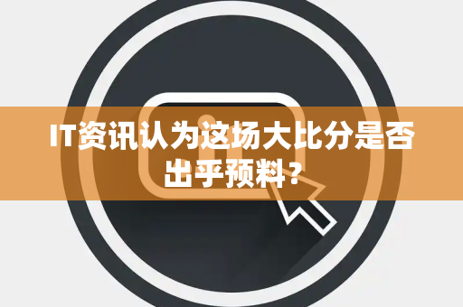 IT资讯认为这场大比分是否出乎预料？