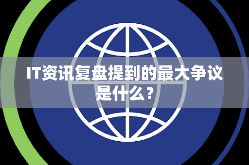 IT资讯复盘提到的最大争议是什么？