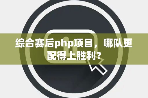 综合赛后php项目，哪队更配得上胜利？