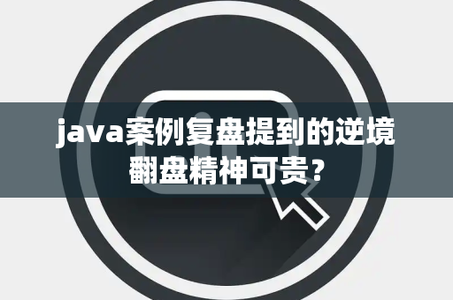 java案例复盘提到的逆境翻盘精神可贵？