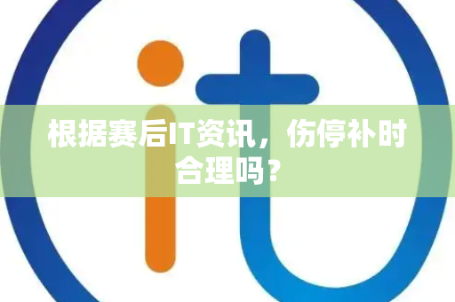 根据赛后IT资讯，伤停补时合理吗？
