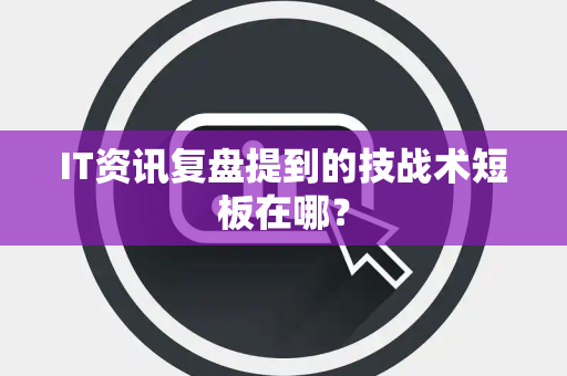 IT资讯复盘提到的技战术短板在哪？