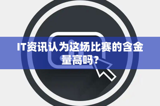 IT资讯认为这场比赛的含金量高吗？