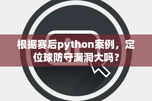 根据赛后python案例，定位球防守漏洞大吗？