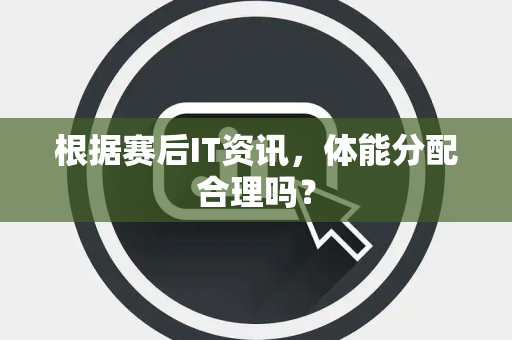 根据赛后IT资讯，体能分配合理吗？