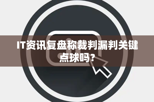 IT资讯复盘称裁判漏判关键点球吗？