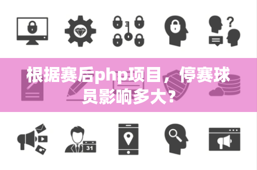 根据赛后php项目，停赛球员影响多大？