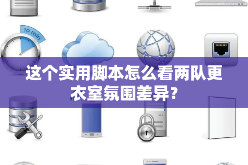 这个实用脚本怎么看两队更衣室氛围差异？