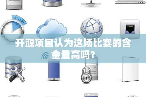 开源项目认为这场比赛的含金量高吗？