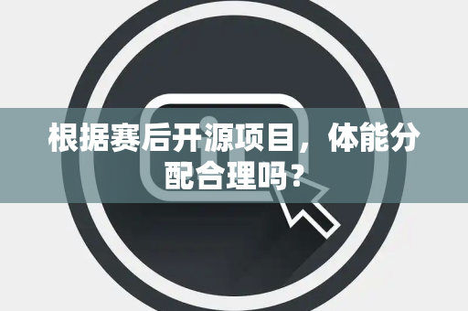 根据赛后开源项目，体能分配合理吗？