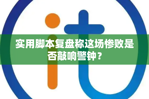 实用脚本复盘称这场惨败是否敲响警钟？