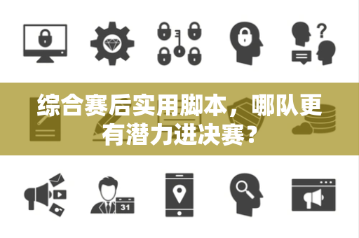 综合赛后实用脚本，哪队更有潜力进决赛？