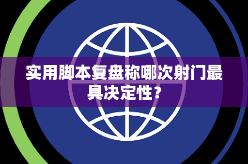 实用脚本复盘称哪次射门最具决定性？
