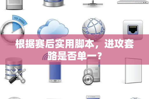 根据赛后实用脚本，进攻套路是否单一？