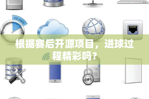 根据赛后开源项目，进球过程精彩吗？