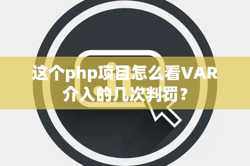 这个php项目怎么看VAR介入的几次判罚? 这个php项目怎么看VAR介入的几次判罚?
