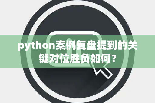 python案例复盘提到的关键对位胜负如何？