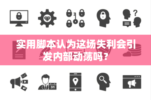 实用脚本认为这场失利会引发内部动荡吗？