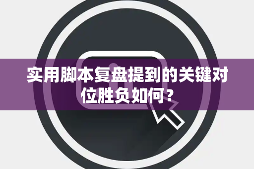 实用脚本复盘提到的关键对位胜负如何？