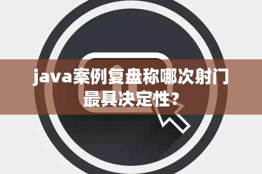 java案例复盘称哪次射门最具决定性？