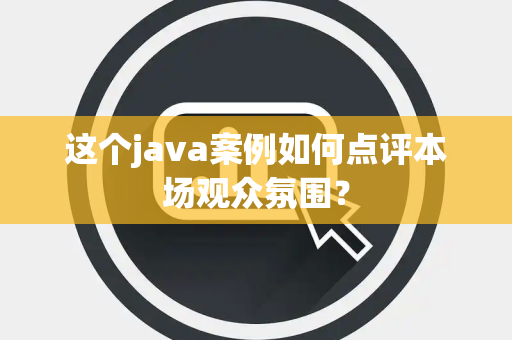 这个java案例如何点评本场观众氛围？