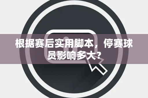 根据赛后实用脚本，停赛球员影响多大？