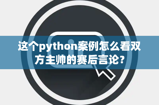 这个python案例怎么看双方主帅的赛后言论？