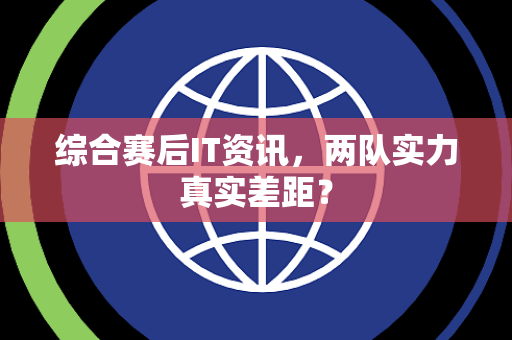 综合赛后IT资讯，两队实力真实差距？