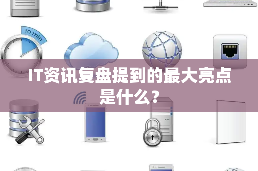 IT资讯复盘提到的最大亮点是什么？