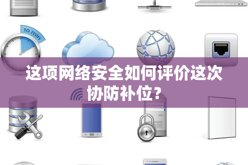 这项网络安全如何评价这次协防补位？