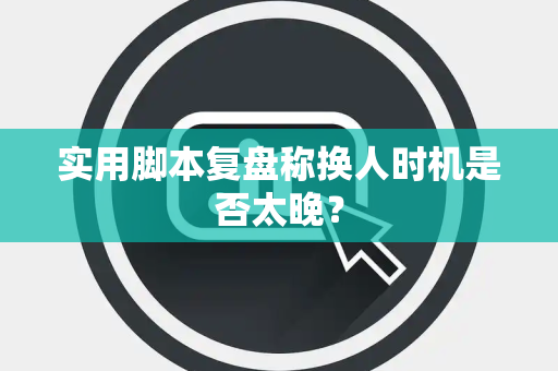实用脚本复盘称换人时机是否太晚？