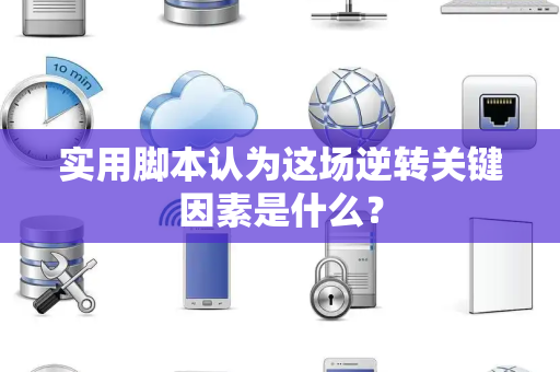 实用脚本认为这场逆转关键因素是什么？