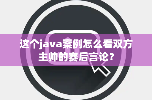 这个java案例怎么看双方主帅的赛后言论？