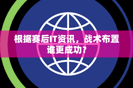 根据赛后IT资讯，战术布置谁更成功？
