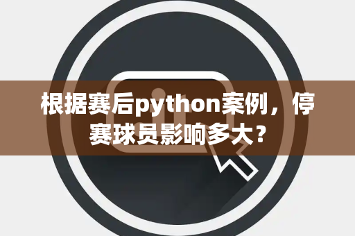 根据赛后python案例，停赛球员影响多大？