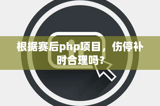 根据赛后php项目，伤停补时合理吗？