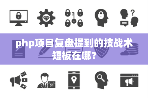 php项目复盘提到的技战术短板在哪？