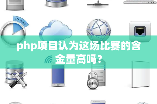 php项目认为这场比赛的含金量高吗？