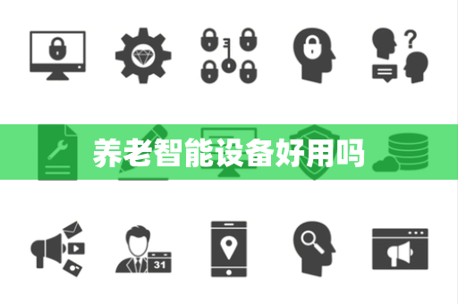 养老智能设备好用吗 养老智能设备好用吗