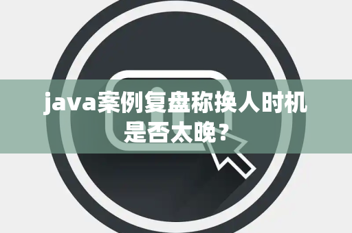 java案例复盘称换人时机是否太晚？