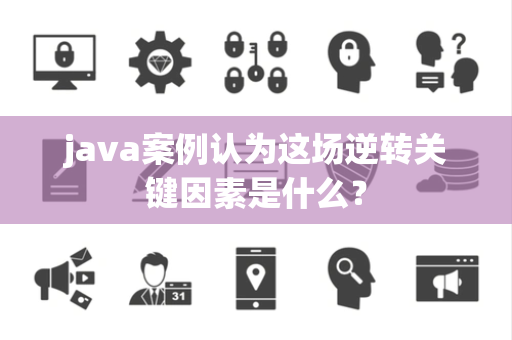 java案例认为这场逆转关键因素是什么？