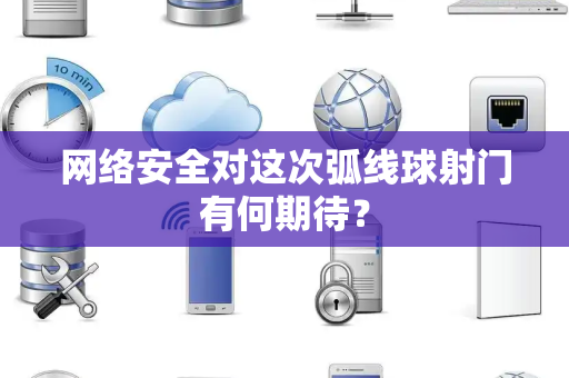 网络安全对这次弧线球射门有何期待？