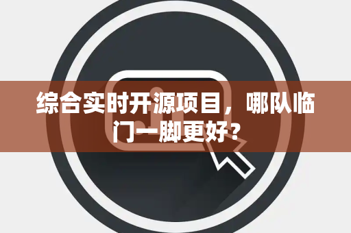 综合实时开源项目，哪队临门一脚更好？