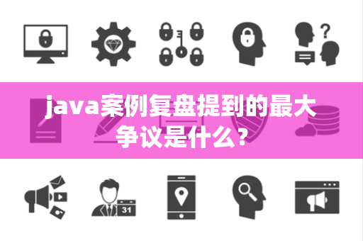 java案例复盘提到的最大争议是什么？
