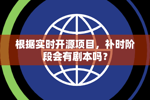 根据实时开源项目，补时阶段会有剧本吗？