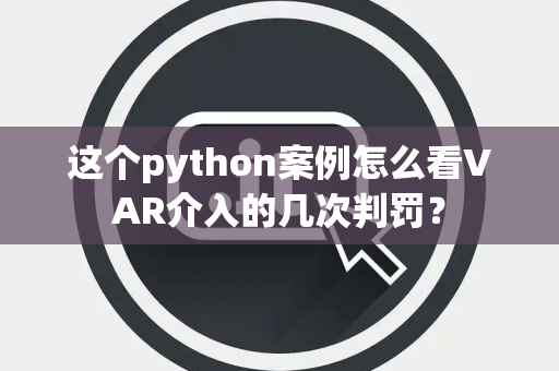 这个python案例怎么看VAR介入的几次判罚？