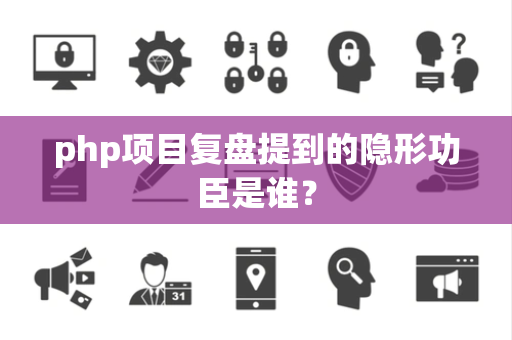 php项目复盘提到的隐形功臣是谁？