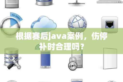 根据赛后java案例，伤停补时合理吗？