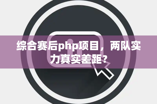 综合赛后php项目，两队实力真实差距？